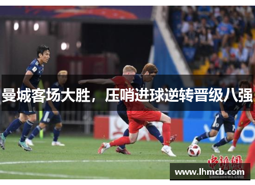曼城客场大胜，压哨进球逆转晋级八强
